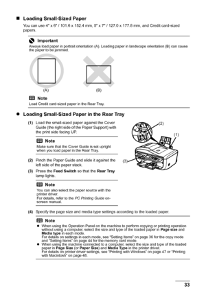 Page 37
33
Before Using the Machine
„ Loading Small-Sized Paper
You can use 4 x 6 / 101.6 x 152.4 mm, 5 x 7 / 127.0 x 177.8 mm, and Credit card-sized 
papers.
zLoading Small-Sized Paper in the Rear Tray
(1) Load the small-sized paper against the Cover 
Guide (the right side of the Paper Support) with 
the print side facing UP.
(2) Pinch the Paper Guide and slide it against the 
left side of the paper stack.
(3) Press the  Feed Switch  so that the Rear Tray 
lamp lights.
(4) Specify the page size and media type...