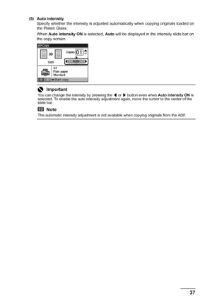 Page 4137 Copying
(5) Auto intensity
Specify whether the intensity is adjusted automatically when copying originals loaded on 
the Platen Glass.
When Auto intensity ON is selected, Auto will be displayed in the intensity slide bar on 
the copy screen.
Important
You can change the intensity by pressing the [ or ] button even when Auto intensity ON is 
selected. To enable the auto intensity adjustment again, move the cursor to the center of the 
slide bar.
Note
The automatic intensity adjustment is not available...