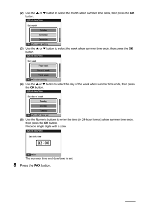 Page 7268Faxing
(2)Use the { or } button to select the month when summer time ends, then press the OK 
button.
(3)Use the { or } button to select the week when summer time ends, then press the OK 
button.
(4)Use the { or } button to select the day of the week when summer time ends, then press 
the OK button.
(5)Use the Numeric buttons to enter the time (in 24-hour format) when summer time ends, 
then press the OK button.
Precede single digits with a zero.
The summer time end date/time is set.
8Press the FA X...