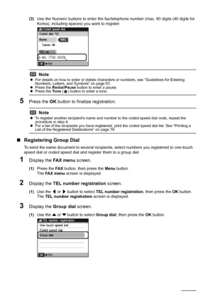 Page 78
74Faxing
(3)Use the Numeric buttons to enter the fax/te lephone number (max. 60 digits (40 digits for 
Korea), including spaces) you want to register.
5Press the  OK button to finalize registration.
„Registering Group Dial
To send the same document to several recipien ts, select numbers you registered to one-touch 
speed dial or coded speed  dial and register them to a group dial.
1Display the FA X  m e n u screen.
(1)Press the  FA X button, then press the  Menu button.
The  FA X  m e n u  screen is...