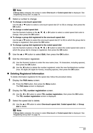 Page 81
77
Faxing
4Select a number to change.
z To change a one-touch speed dial:  
Use the  { or  } button to select a one-touch speed dial  (01 to 08) to change, then press the 
OK  button.
z To change a coded speed dial:  
Use the Numeric buttons or the  {, } , [ , or  ] button to select a coded speed dial code to 
change, then press the  OK button.
z To change a group dial registered to the one-touch speed dial:  
Use the  { or  } button to select the one-touch speed dial (01 to 08) to which the group dial...