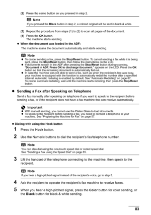 Page 87
83
Faxing
(2) Press the same button as you pressed in step 2.
(3) Repeat the procedure from steps (1) to (2) to scan all pages of the document.
(4) Press the  OK button.
The machine starts sending.
z When the document was loaded in the ADF:  
The machine scans the document  automatically and starts sending.
zSending a Fax after Speaking on Telephone
Send a fax manually after speaking on telephone if  you want to speak to the recipient before 
sending a fax, or if the recipient does not have  a fax...