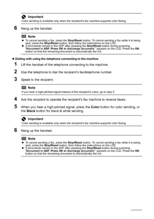 Page 8884Faxing
6Hang up the handset.
zDialing with using the telephone connecting to the machine 
1Lift the handset of the telephone connecting to the machine.
2Use the telephone to dial the recipient’s fax/telephone number.
3Speak to the recipient.
4Ask the recipient to operate the recipient’s fax machine to receive faxes.
5When you hear a high-pitched signal, press the Color button for color sending, or 
the Black button for black & white sending.
6Hang up the handset.
Important
Color sending is available...