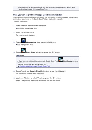 Page 130Depending on the device sending the print data, you may not select the print settings when
sending the print data with Google Cloud Print.
When you want to print from Google Cloud Print immediately
When the machine cannot receive the print data, or you want to start printing immediately, you can check
whether there is a print job on the Google Cloud Print and start printing manually.
Follow the steps below.1.
Make sure that the machine is turned on.
Confirming that the Power Is On
2.
Press the MENU...