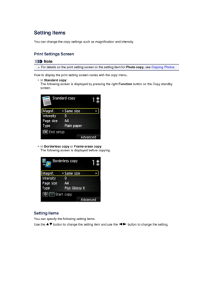 Page 173Setting ItemsYou can change the copy settings such as magnification and intensity.
Print Settings Screen
Note
For details on the print setting screen or the setting item for  Photo copy, see Copying Photos .
How to display the print setting screen varies with the copy menu.
•
In  Standard copy :
The following screen is displayed by pressing the right  Function button on the Copy standby
screen.
•
In  Borderless copy  or Frame erase copy :
The following screen is displayed before copying.
Setting Items...