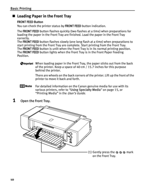 Page 14Basic Printing
10
„Loading Paper in the Front Tray
FRONT FEED Button
You can check the printer status by  FRONT FEED button indication.
The  FRONT FEED  button flashes quickly (two flashes at a time) when preparations for 
loading the paper in the Front Tray are finished. Load the paper in the Front Tray 
correctly. 
The  FRONT FEED  button flashes slowly (one long flash at a time) when preparations to 
start printing from the Front Tray are complete. Start printing from the Front Tray. 
The  FRONT FEED...