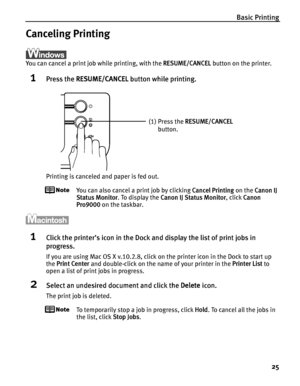 Page 29Basic Printing
25
Canceling Printing
You can cancel a print job while printing, with the RESUME/CANCEL button on the printer.
1Press the RESUME/CANCEL button while printing.
Printing is canceled and paper is fed out.
You can also cancel a print job by clicking Cancel Printing on the Canon IJ 
Status Monitor. To display the Canon IJ Status Monitor, click Canon 
Pro9000 on the taskbar.
1Click the printer’s icon in the Dock and display the list of print jobs in 
progress.
If you are using Mac OS X v.10.2.8,...