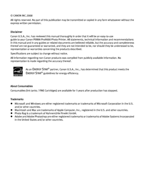 Page 4© CANON INC.2008
All rights reserved. No part of this publication may be transmitted or copied in any form whatsoever without the 
express written permission.
Disclaimer
Canon U.S.A., Inc. has reviewed this manual thoroughly in order that it will be an easy-to-use 
guide to your Canon PIXMA Pro9000 Photo Printer. All statements, technical information and recommendations 
in this manual and in any guides or related documents are believed reliable, but the accuracy and completeness 
thereof are not...