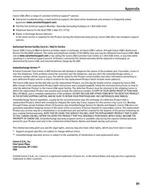 Page 95Appendix
91
Canon USA offers a range of customer technical support* options: 
zInteractive troubleshooting, e-mail technical support, the latest driver downloads and answers to frequently asked 
questions (www.canontechsupport.com) 
zToll-free live technical support Monday—Saturday (excluding holidays) at 1-800-828-4040 
zTelephone Device for the Deaf (TDD-1-866-251-3752) 
zRepair or Exchange Service Options: 
In the event service is required for the Product during the limited warranty period, Canon USA...