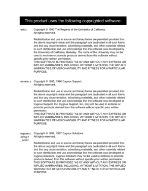 Page 98Copyright © 1990 The Regents of the University of California.
All rights reserved.
Redistribution and use in source and binary forms are permitted provided that 
the above copyright notice and this paragraph are duplicated in all such forms 
and that any documentation, advertising materials, and other materials related 
to such distribution and use acknowledge that the software was developed by 
the University of California, Berkeley. The name of the University may not be 
used to endorse or promote...