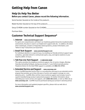 Page 2Getting Help from CanonHelp Us Help You BetterBefore you contact Canon, please record the following information.Serial Number (located on the inside of the product):                                                                      Model Number (located on the top of the product):                                                                          Setup CD-ROM number (located on the CD-ROM):                                                                              Purchase Date:...