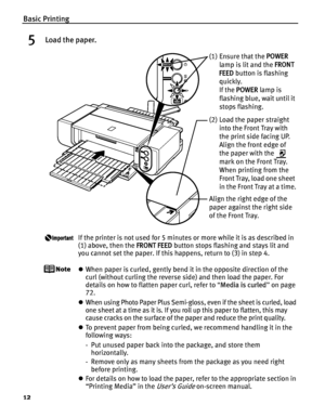 Page 16Basic Printing
12
5Load the paper.
If the printer is not used for 5 minutes or more while it is as described in 
(1) above, then the FRONT FEED button stops flashing and stays lit and 
you cannot set the paper. If this happens, return to (3) in step 4.
z When paper is curled, gently bend it in the opposite direction of the 
curl (without curling the reverse side) and then load the paper. For 
details on how to flatten paper curl, refer to  “Media is curled ” on page 
72. 
z When using Photo Paper Plus...