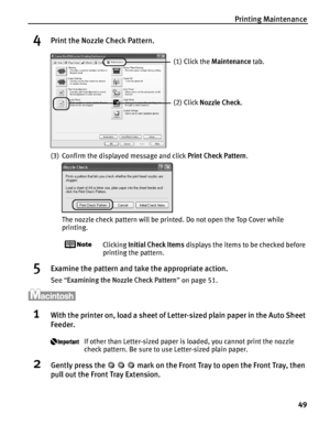 Page 53Printing Maintenance49
4Print the Nozzle Check Pattern.
(3) Confirm the displayed message and click  Print Check Pattern.
The nozzle check pattern will be printed. Do not open the Top Cover while 
printing.
Clicking  Initial Check Items  displays the items to be checked before 
printing the pattern.
5Examine the pattern and ta ke the appropriate action.
See “Examining the Nozzle Check Pattern ” on page 51.
1With the printer on, load a sheet of Le tter-sized plain paper in the Auto Sheet 
Feeder.
If other...