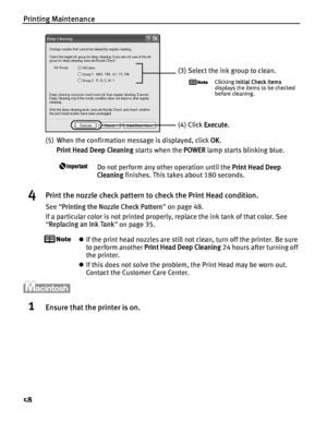 Page 62Printing Maintenance
58
(5) When the confirmation message is displayed, click OK. 
Print Head Deep Cleaning  starts when the POWER lamp starts blinking blue. 
Do not perform any other operation until the  Print Head Deep 
Cleaning  finishes. This takes about 180 seconds.
4Print the nozzle check pattern to check the Print Head condition.
See “Printing the Nozzle Check Pattern ” on page 48.
If a particular color is not printed properly, replace the ink tank of that color. See 
“ Replacing an Ink Tank ” on...