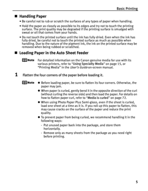 Page 9Basic Printing5
„Handling Paper
• Be careful not to rub or scratch the surfaces of any types of paper when handling.
• Hold the paper as closely as possible to its edges and try not to touch the printing 
surface. The print quality may be degraded if the printing surface is smudged with 
sweat or oil that comes from your hands.
• Do not touch the printed surface until the ink has fully dried. Even when the ink has  fully dried, be careful not to touch the printed surface as much as possible when...