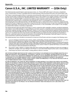 Page 98Appendix
94
Canon U.S.A., INC. LIMITED WARRANTY  --- (USA Only)
The limited warranty set forth below is given by Canon U.S.A., Inc. (“Canon USA”) with respect to the new or refurbished 
Canon- brand product (“Product”) packaged with this limited warranty, when purchased and used in the United States only. 
The Product is warranted against defects in materials and workmanship under normal use and service (a) for a period of one 
(1) year from the date of original purchase when delivered to you in new...