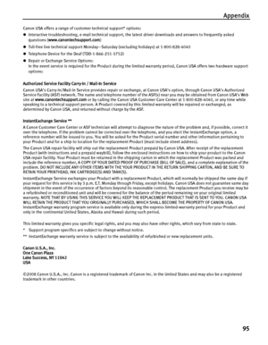 Page 99Appendix
95
Canon USA offers a range of customer technical support* options: 
zInteractive troubleshooting, e-mail technical support, the latest driver downloads and answers to frequently asked 
questions (www.canontechsupport.com) 
zToll-free live technical support Monday—Saturday (excluding holidays) at 1-800-828-4040 
zTelephone Device for the Deaf (TDD-1-866-251-3752) 
zRepair or Exchange Service Options: 
In the event service is required for the Product during the limited warranty period, Canon USA...