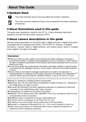 Page 12
10
About This Guide
„Symbols Used
„About illustrations used in this guide
This guide uses illustrations mainly for the CP710. Unless otherwise mentioned, 
operations are also the same when using the CP510.
„About camera descriptions in this guide
General camera descriptions in this guide refer to digital cameras or digital camcorders 
compatible with the compact photo printer (CP710/CP510). However, in detailed 
instructions, “camera” refers to “digital cameras”, and “power source” refers to “compact...