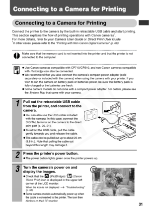 Page 33
31
Connecting to a Camera for Printing
Connecting to a Camera for Printing
Connect the printer to the camera by the built-in retractable USB cable and start printing. 
This section explains the flow of printing operations with Canon cameras*. 
For more details, refer to your  Camera User Guide or Direct Print User Guide .
*In other cases, please refer to the  Printing with Non-Canon Digital Cameras (p. 66) .
Make sure that the memory card is not inserted into the printer and that the printer is not...