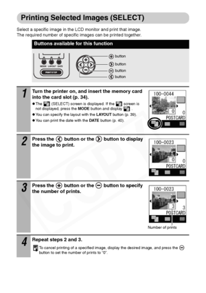 Page 38
36
Printing Selected Images (SELECT)
Select a specific image in the LCD monitor and print that image. 
The required number of specific images can be printed together. 
Buttons available for this function
1Turn the printer on, and insert the memory card 
into the card slot (p. 34).
zThe   (SELECT) screen is displayed. If the   screen is 
not displayed, press the MODE button and display   .
zYou can specify the layout with the  LAYOUT button (p. 39).
zYou can print the date with the  DATE button (p. 40)....