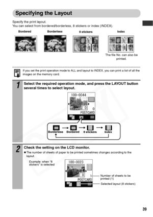 Page 41
39
Specifying the Layout
Specify the print layout.
You can select from bordered/borderless, 8 stickers or index (INDEX).
If you set the print operation mode to ALL and layout to INDEX, you can print a list of all the 
images on the memory card.
1Select the required operation mode, and press the LAYOUT button 
several times to select layout.
2Check the setting on the LCD monitor.
zThe number of sheets of paper to be printed sometimes changes according to the 
layout. 
Borderless8 stickers
BorderedIndex...