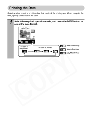 Page 42
40
Printing the Date
Select whether or not to print the date that you took the photograph. When you print the 
date, specify the format of the date.
1Select the required operation mode, and press the DATE button to 
select the date format.
:Year/Month/Day
:Day/Month/Year :Month/Day/YearThe date is 
not printed.
The date is printed.
  