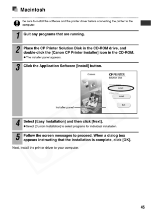 Page 47
45
Macintosh
Be sure to install the software and the printer driver before connecting the printer to the 
computer. 
Next, install the printer driver to your computer. 
1Quit any programs that are running.
2Place the CP Printer Solution Disk in the CD-ROM drive, and 
double-click the [Canon CP Printer Installer] icon in the CD-ROM.
zThe installer panel appears.
3Click the Application Software [Install] button.
4Select [Easy Installation] and then click [Next].
zSelect [Custom Installation] to select...