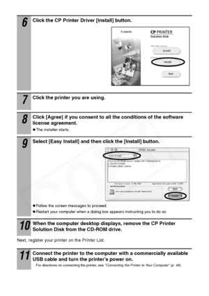 Page 48
46
Next, register your printer on the Printer List.
6Click the CP Printer Driver [Install] button. 
7Click the printer you are using.
8Click [Agree] if you consent to all the conditions of the software 
license agreement.
zThe installer starts.
9Select [Easy Install] and then click the [Install] button.
zFollow the screen messages to proceed.
zRestart your computer when a dialog box appears instructing you to do so.
10When the computer desktop displays, remove the CP Printer 
Solution Disk from the...