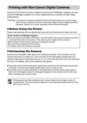 Page 68
66
Printing with Non-Canon Digital Cameras
Since the CP710/CP510 printers support the direct print PictBridge* standard, you can 
connect  PictBridge  compliant non-Canon digital cameras to easily print high image 
quality photos. 
*PictBridge:  PictBridge is an industry standard for direct printing that allows you to print images 
without using a computer by directly connec ting a digital camera or digital camcorder 
(hereafter “camera”) to a printer,  regardless of their brands and models.
„Before...