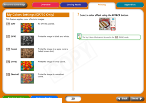 Page 20
20
Getting ReadyPrintingAppendices
Overview
Troubleshooting Tasks and Index
Next
Back
Return to Cover PageThis feature applies color effects to images. 
 (Off)  No effects applied.
 (B/W) Prints the image in black and white.
 (Sepia) Prints the image in a sepia tone (a 
faded brown tint).
 (Vivid) Prints the image in vivid colors.
 (Neutral) Prints the image in restrained 
colors.
1
Select a color effect using the EFFECT button. 
The My  Colors  effect  cannot  be  used  in  the    (DPOF)  mode.  
My...