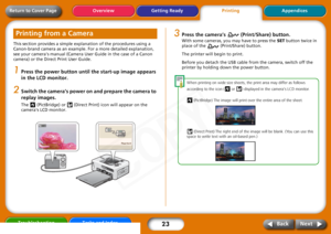 Page 23
23
Getting ReadyPrintingAppendices
Overview
Troubleshooting Tasks and Index
Next
Back
Return to Cover PageThis section provides a simple ex planation of the procedures using a 
Canon-brand camera as an example. For a more detailed explanation, 
see your cameras manual (Camera User Guide in the case of a Canon 
camera) or the Direct Print User Guide. 1
Press the power button until the start-up image appears 
in the LCD monitor.
2
Switch the camera’s power on and prepare the camera to 
replay images. The...