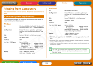 Page 25
25
Getting ReadyPrintingAppendices
Overview
Troubleshooting Tasks and Index
Next
Back
Return to Cover PagePrinting from ComputersThis section explains how to connec t the printer to a computer to 
print. You computer must meet the minimum requirements listed below to 
enable printing from the computer. WindowsOS: Windows 2000 Service Pack 4, Windows XP 
(including Service Pack 1 and Service Pack 2)
Configuration: One of the above operating systems pre-
installed on a computer with built-in USB 
ports....
