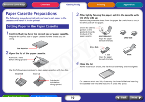 Page 10
10
Getting ReadyPrinting Appendices
Overview
Troubleshooting Tasks and Index
Next
Back
Return to Cover PagePaper Cassette PreparationsThe following procedur es instruct you how to set paper in the 
cassette and install it in the printer. 1
Confirm that you have the co rrect size of paper cassette.Prepare the correct size of paper cassette for the sheets you are 
using. 
2
Open the lid of the paper cassette.Use the following procedures to open paper cassettes with two lids. 
3
After lightly fanning the...