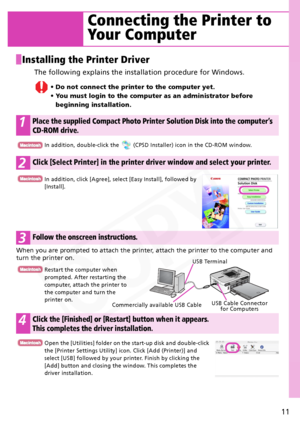 Page 11
11
Installing the Printer Driver
The following explains the installation procedure for Windows.
• Do not connect the printer to the computer yet.
• You must login to the computer as an administrator before beginning installation.
1Place the supplied Compact Photo Printer Solution Disk into the computer’s 
CD-ROM drive.
2Click [Select Printer] in  the printer driver window and select your printer.
3Follow the onscreen instructions.
4Click the [Finished] or [Restart] button when it appears. 
This...