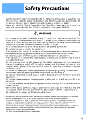 Page 15
15
• Use this equipment correctly according to the following precautions to avoid the risk
of injury, fire, electrical shock, malfunct ions and other hazards. Equipment refers to
the printer, compact powe r adapter, ink cassette, paper cassette, or paper.
• Please also read the “Safety Precautions” and “Handling Precautions” sections of the electronic manual (Printer User Guide)  contained on the supplied CD-ROM.
• Do not play the supplied CD-ROM(s) in any CD player that does not support data CD- ROMs....