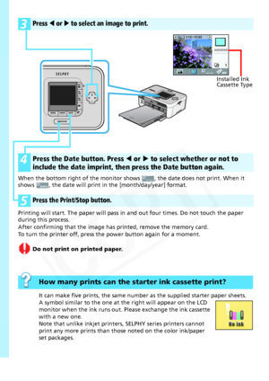 Page 6
6
3Press W or X to select an image to print.
4Press the Date button. Press W or  X to select whether or not to 
include the date imprint, then press the Date button again.
5Press the Print/Stop button.
Installed Ink 
Cassette Type
XXXXXXX
When the bottom right of th e monitor shows  , the date  does not print. When it 
shows  , the date will print in  the [month/day/year] format.
Printing will start. The paper will pass in  and out four times. Do not touch the paper 
during this process. 
After...