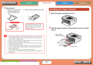 Page 1111
Getting ReadyPrinting Appendices Overview
Troubleshooting Tasks and Index
Next Back
Return to Cover Page
4Close the lid.
• Use paper specified for use by Canon with this printer. You cannot use 
commercially sold paper such as regular postcards or paper specified for 
use in SELPHY ES series printers.
• Placing 19 or more sheets in the paper cassette (13 or more Wide Size 
sheets) will lead to mis-feeds or paper jams.
• Mistakenly reversing the paper in the cassette will result in a poor print 
and...