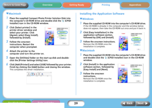 Page 2929
Getting ReadyPrintingAppendices Overview
Troubleshooting Tasks and Index
Next Back
Return to Cover Page
TMacintosh
1Place the supplied Compact Photo Printer Solution Disk into 
the computer’s CD-ROM drive and double-click the   (CPSD 
Installer) icon in the CD-ROM window.
2Click [Select printer] in the 
printer driver window and 
select your printer. Click 
[Agree], select [Easy Install], 
followed by [Install].
3Follow the onscreen 
instructions. Restart the 
computer when prompted.
4Attach the...