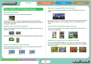 Page 44
Getting Ready Printing Appendices Overview
Troubleshooting Tasks and Index
Next Back
Return to Cover Page
Postcard Size Paper
Print postcards bearing your original photographs. 
Using your computer, it is easy to add captions and create greeting 
cards. Always use paper specific to SELPHY CP series printers (You cannot 
use regular postcards).
Smaller Sizes (Card Size Sheets)
Credit card sized sheets make prints that are just right for putting in your 
organizer or wallet.
Expand the potential for your...
