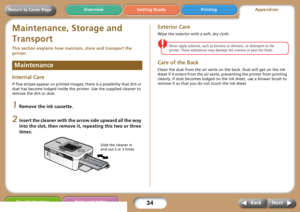 Page 3434Troubleshooting Tasks and IndexNext Back
Return to Cover PageGetting Ready Printing Overview
Maintenance, Storage and 
Transport
This section explains how maintain, store and transport the 
printer. 
Internal Care
If fine stripes appear on printed images, there is a possibility that dirt or 
dust has become lodged inside the printer. Use the supplied cleaner to 
remove the dirt or dust.
1Remove the ink cassette.
2Insert the cleaner with the arrow side upward all the way 
into the slot, then remove it,...