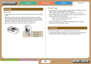 Page 3535
Getting Ready PrintingAppendices Overview
Troubleshooting Tasks and Index
Next Back
Return to Cover Page
Main Unit 
• Detach the power cord of the compact power adapter from the power 
outlet. 
• Remove the paper and ink cassettes from the printer for storage. 
Store the paper cassettes with the lids closed. Remove the sheets of paper, 
place them into their bag and replace them in their box, storing them flat. 
Store the ink cassette in a bag so that dust does not get on it.
• Store the printer flat...
