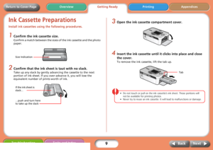 Page 99
Getting ReadyPrinting Appendices Overview
Troubleshooting Tasks and Index
Next Back
Return to Cover Page
Ink Cassette Preparations
Install ink cassettes using the following procedures. 
1Confirm the ink cassette size.
Confirm a match between the sizes of the ink cassette and the photo 
paper. 
2Confirm that the ink sheet is taut with no slack.
Take up any slack by gently advancing the cassette to the next 
portion of ink sheet. If you over-advance it, you will lose the 
equivalent number of prints...