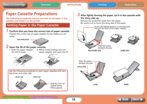 Page 1010
Getting ReadyPrinting Appendices Overview
Troubleshooting Tasks and Index
Next Back
Return to Cover Page
Paper Cassette Preparations
The following procedures instruct you how to set paper in the 
cassette and install it in the printer. 
1Confirm that you have the correct size of paper cassette.
Prepare the correct size of paper cassette for the sheets you are 
using. 
2Open the lid of the paper cassette.
3After lightly fanning the paper, set it in the cassette with 
the shiny side up.
Remove the...