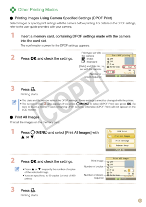Page 13
1

 Other Printing Modes
  Press  and select [Print All Images] with 
 or .
 Press  and check the settings.
Press  or  to specify the number of copies of the selected image.You can specify up to 99 copies (or total of 999 prints).
•
•
Print image
Number of copies 
Number of sheets required
 Press .
Printing starts.
 Printing Images Using Camera Specified Settings (DPOF Print)
Select images or specify print settings with the camera before printing. For details on the DPOF settings, refer to the user...