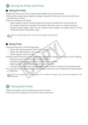 Page 22


 Storing Prints
Avoid storing prints in the following places.
Places with high temperatures (40°C/104°F or higher).
Places with high humidity or dusty areas.
Places subject to direct sunlight.
Please avoid the following actions as they may result in color change, color fading or color bleeding.
Sticking any type of adhesive tape on a print surface.
Allowing print surfaces to come into contact with vinyl or plastic.
Applying alcohol or other volatile solvents to a print surface.
Leaving print...