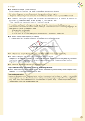 Page 29
9

Printer
Do not apply excessive force to the printer.Force or impact on the printer may result in paper jams or equipment damage.•
Do not turn the power on and off repeatedly when you do not intend to print. The printer initialization process consumes ink and the equivalent of several pages could be wasted. \
•
Be careful not to spray the equipment with insecticides or volatile substances\
. In addition, do not store the equipment in contact with rubber or vinyl products for long periods of time....