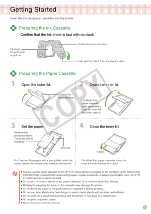 Page 5
5

Getting Star ted
Insert the ink and paper cassettes into the printer.
 Preparing the Ink Cassette
Confirm that the ink sheet is taut with no slack.
Confirm the size indication.
Push and turn here if the ink sheet is slack.
Ink sheetDo not touch or pull on.
 Preparing the Paper Cassette
  Open the outer lid. Open the inner lid.
For Wide Size paper cassette (sold separately), slide the inner lid first, then open it.
Remove the protective sheet.The shiny side is faced up.
 Set the paper. Close the inner...