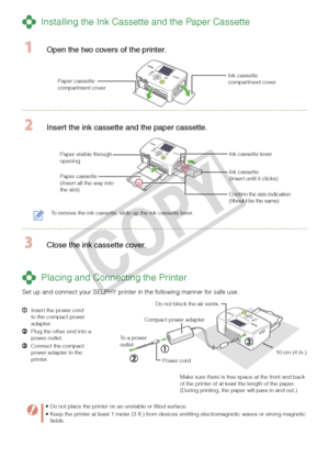 Page 6

Paper visible through opening
 Installing the Ink Cassette and the Paper Cassette
  Open the two covers of the printer.
Ink cassette compartment coverPaper cassette compartment cover
 Insert the ink cassette and the paper cassette.
Paper cassette(Insert all the way into the slot)
Ink cassette(Insert until it clicks)
Ink cassette lever
To remove the ink cassette, slide up the ink cassette lever.
 Close the ink cassette cover.
 Placing and Connecting the Printer
Set up and connect your SELPHY...