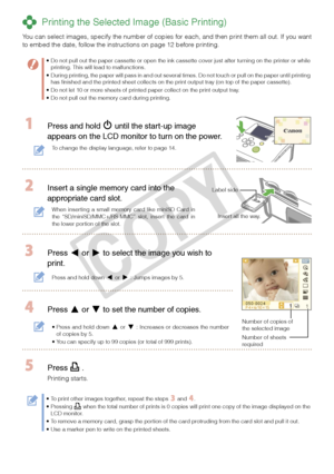 Page 8


 Printing the Selected Image (Basic Printing)
You can select images, specify the number of copies for each, and then print them all out. If you want to embed the date, follow the instructions on page 12 before printing.
Do not pull out the paper cassette or open the ink cassette cover just after turning on the printer or while printing. This will lead to malfunctions. During printing, the paper will pass in and out several times. Do not touch or pull on the paper until printing has finished and...