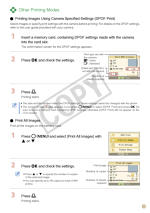 Page 13
1

 Other Printing Modes
  Press  and select [Print All Images] with 
 or .
 Press  and check the settings.
Press  or  to specify the number of copies of the selected image.You can specify up to 99 copies (or total of 999 prints).
•
•
Print image
Number of copies 
Number of sheets required
 Press .
Printing starts.
 Printing Images Using Camera Specified Settings (DPOF Print)
Select images or specify print settings with the camera before printing. For details on the DPOF settings, refer to the user...